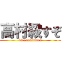 高村殺すぞ (kill takamura)