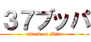 ３７ブッパ (attack on Mina)