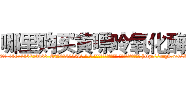 哪里购买黄嘌呤氧化酶 (哪里购买黄嘌呤氧化酶【电-186x2687x6963-Q278180069元-吉-药-业】我们做的是长期生意,靠的是老客户长期支持 http://sngk.net/X00bZO
)