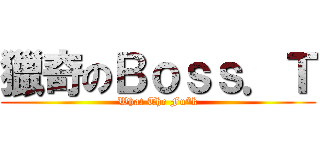 獵奇のＢｏｓｓ．Ｔ (What The Fu*k)