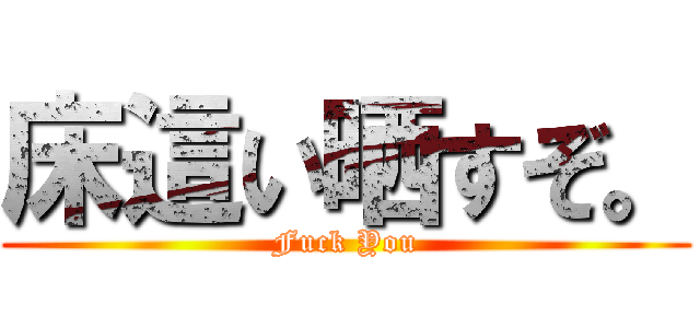 床這い晒すぞ。 (Fuck You)