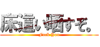 床這い晒すぞ。 (Fuck You)