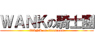 ＷＡＮＫの騎士團 (WANK on classroom)