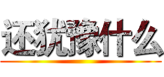 还犹豫什么 ()