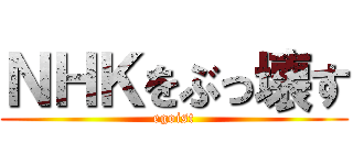 ＮＨＫをぶっ壊す (egoist)