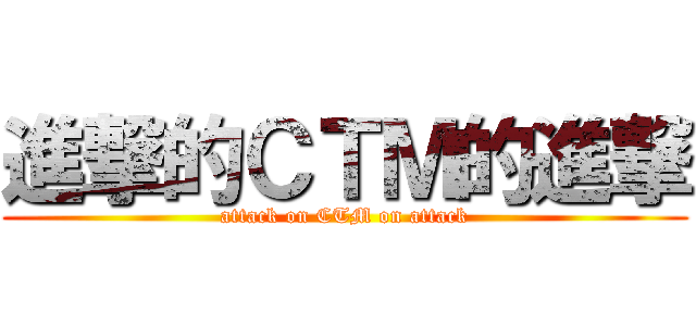 進撃的ＣＴＭ的進撃 (attack on CTM on attack)