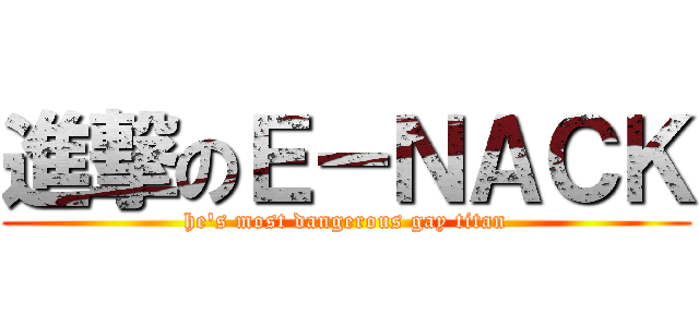 進撃のＥ－ＮＡＣＫ (he\'s most dangerous gay titan)
