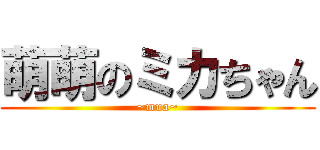 萌萌のミカちゃん (~mua~)