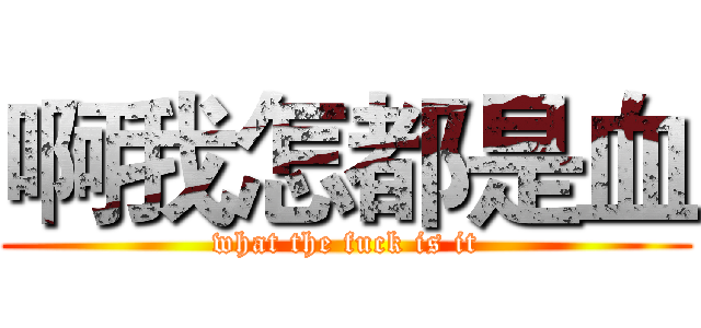 啊我怎都是血 (what the fuck is it)