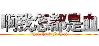 啊我怎都是血 (what the fuck is it)
