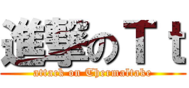 進撃のＴｔ (attack on Thermaltake)