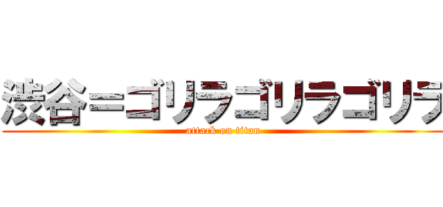 渋谷＝ゴリラゴリラゴリラ (attack on titan)