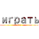 играть (play)
