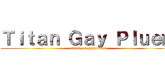 Ｔｉｔａｎ Ｇａｙ Ｐｌｕｅｍ (attack on gaypluem)