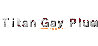 Ｔｉｔａｎ Ｇａｙ Ｐｌｕｅｍ (attack on gaypluem)