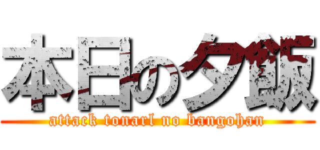 本日の夕飯 (attack tonarl no bangohan)