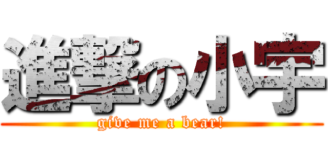 進撃の小宇 (give me a bear!)