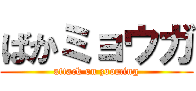 ばかミョウガ (attack on zooming)