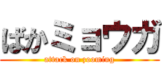 ばかミョウガ (attack on zooming)