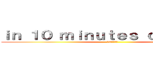 ｉｎ １０ ｍｉｎｕｔｅｓ ｏｒ ｌｅｓｓ  (10分以内に)