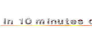 ｉｎ １０ ｍｉｎｕｔｅｓ ｏｒ ｌｅｓｓ  (10分以内に)