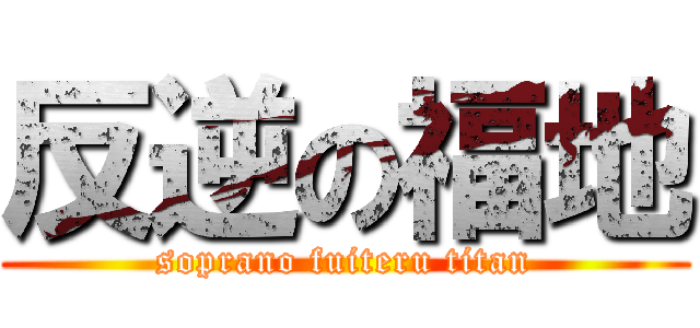 反逆の福地 (soprano fuiteru titan)