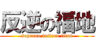 反逆の福地 (soprano fuiteru titan)