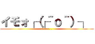 イモォ┌（┌＾ｏ＾）┐  (imooo...)