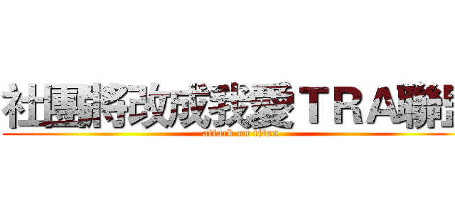 社團將改成我愛ＴＲＡ聯盟 (attack on titan)
