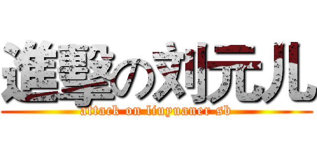 進擊の刘元儿 (attack on liuyuaner sb)