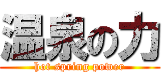 温泉の力 (hot spring power)
