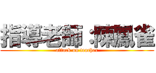 指導老師：陳鳳雀 (attack on teacher)