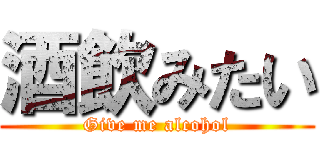 酒飲みたい (Give me alcohol)