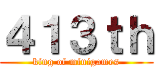 ４１３ｔｈ (king of minigames)