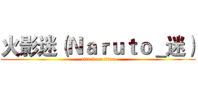 火影迷（Ｎａｒｕｔｏ＿迷） (attack on titan)