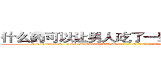 什么药可以让男人吃了一辈子硬不起来 (什么药可以让男人吃了一辈子硬不起来【电-186x2687x6963-Q278180069元-吉-药-业】我们做的是长期生意,靠的是老客户长期支持 http://sngk.net/0idjzU
)