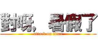 對呀，暑假了 (attack on titan)