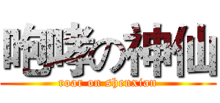咆哮の神仙 (roar on shenxian)