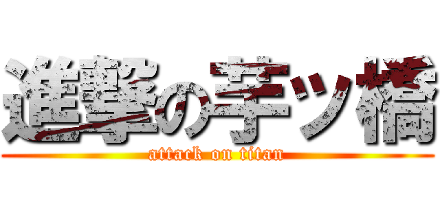 進撃の芋ッ橋 (attack on titan)