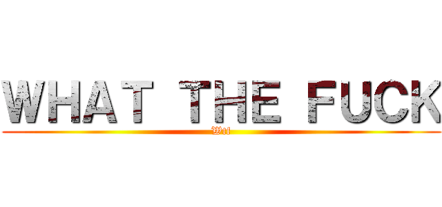 ＷＨＡＴ ＴＨＥ ＦＵＣＫ (Wtf)