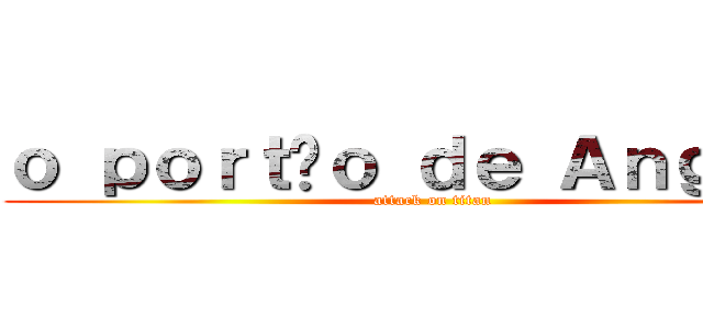 ｏ ｐｏｒｔãｏ ｄｅ Ａｎｇｏｌａ (attack on titan)