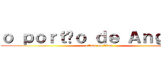ｏ ｐｏｒｔãｏ ｄｅ Ａｎｇｏｌａ (attack on titan)