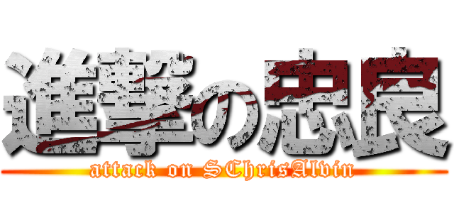 進撃の忠良 (attack on SChrisAlvin)