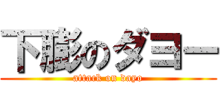 下膨のダヨー (attack on dayo)