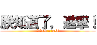 朕知道了，進撃！ (I know,attack!)