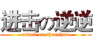进击の逆逆 (attack on shunshun)