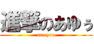 進撃のあゆぅ (are you)