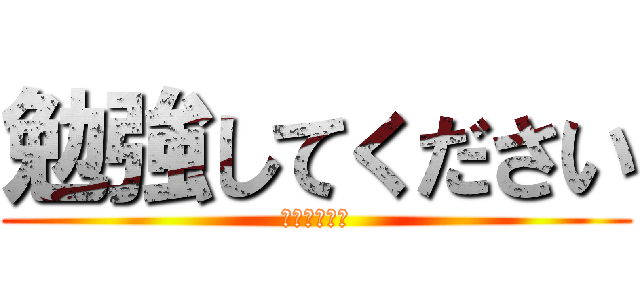 勉強してください (さっさとやれ)