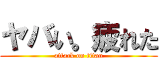 ヤバい。疲れた (attack on titan)
