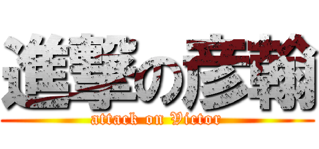 進撃の彦翰 (attack on Victor)